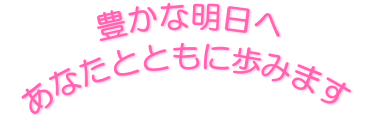豊かな明日へ あなたとともに歩みます